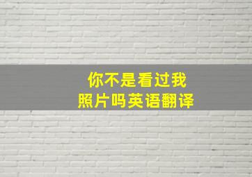 你不是看过我照片吗英语翻译