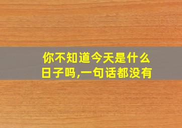 你不知道今天是什么日子吗,一句话都没有