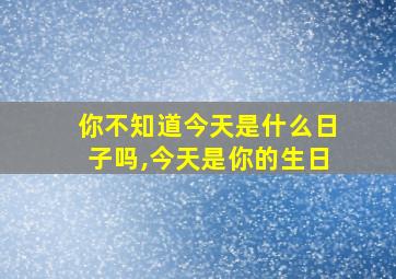 你不知道今天是什么日子吗,今天是你的生日