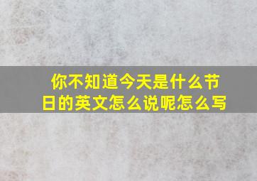 你不知道今天是什么节日的英文怎么说呢怎么写