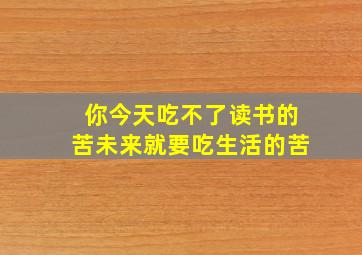 你今天吃不了读书的苦未来就要吃生活的苦