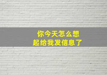 你今天怎么想起给我发信息了