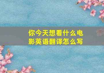 你今天想看什么电影英语翻译怎么写