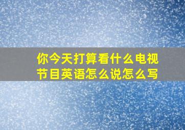 你今天打算看什么电视节目英语怎么说怎么写