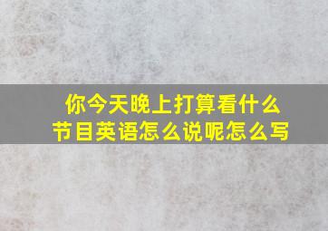 你今天晚上打算看什么节目英语怎么说呢怎么写