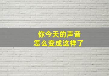 你今天的声音怎么变成这样了