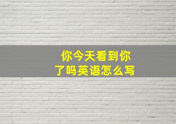 你今天看到你了吗英语怎么写