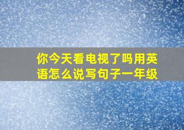 你今天看电视了吗用英语怎么说写句子一年级