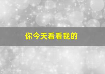 你今天看看我的