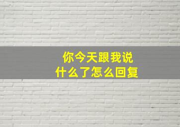 你今天跟我说什么了怎么回复