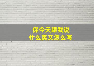 你今天跟我说什么英文怎么写