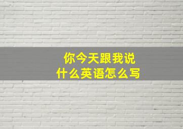 你今天跟我说什么英语怎么写