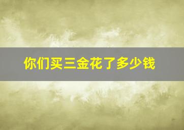 你们买三金花了多少钱