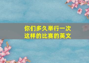 你们多久举行一次这样的比赛的英文