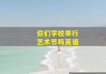 你们学校举行艺术节吗英语