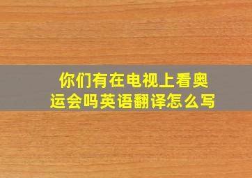 你们有在电视上看奥运会吗英语翻译怎么写