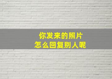 你发来的照片怎么回复别人呢