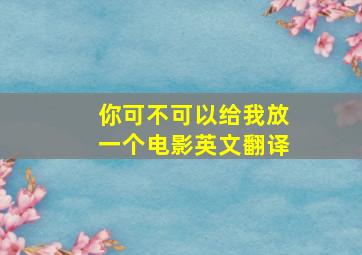 你可不可以给我放一个电影英文翻译