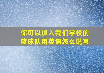 你可以加入我们学校的篮球队用英语怎么说写