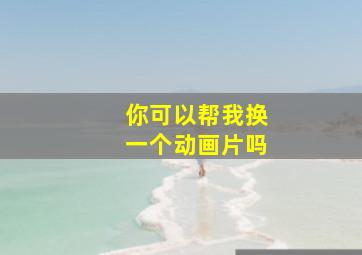 你可以帮我换一个动画片吗