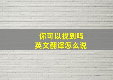 你可以找到吗英文翻译怎么说