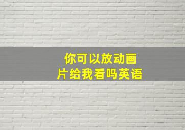 你可以放动画片给我看吗英语