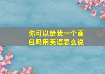 你可以给我一个面包吗用英语怎么说