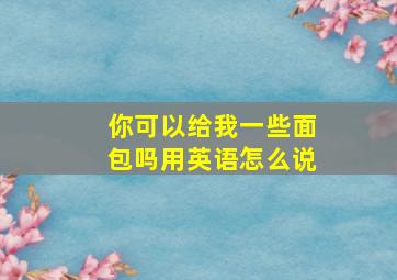 你可以给我一些面包吗用英语怎么说