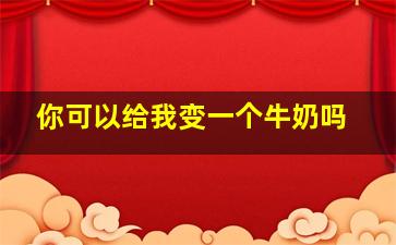 你可以给我变一个牛奶吗