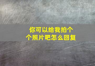 你可以给我拍个个照片吧怎么回复