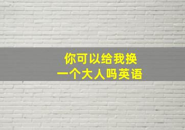 你可以给我换一个大人吗英语