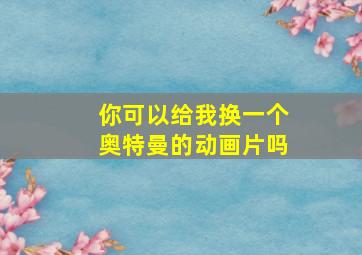 你可以给我换一个奥特曼的动画片吗