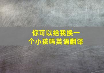 你可以给我换一个小孩吗英语翻译