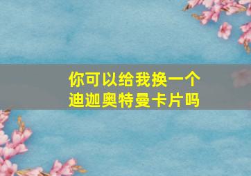 你可以给我换一个迪迦奥特曼卡片吗