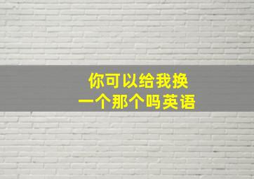 你可以给我换一个那个吗英语