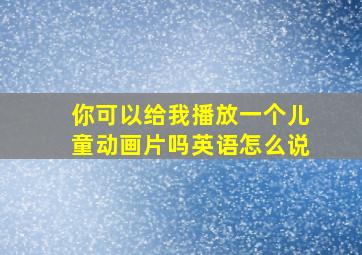 你可以给我播放一个儿童动画片吗英语怎么说