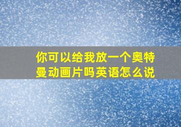 你可以给我放一个奥特曼动画片吗英语怎么说