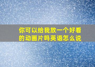 你可以给我放一个好看的动画片吗英语怎么说