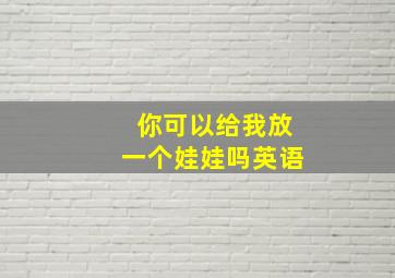 你可以给我放一个娃娃吗英语