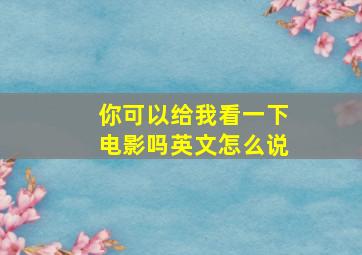 你可以给我看一下电影吗英文怎么说