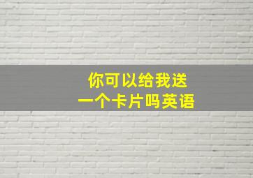 你可以给我送一个卡片吗英语