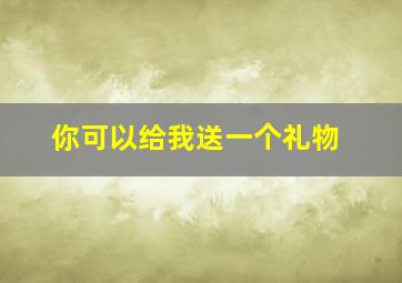 你可以给我送一个礼物