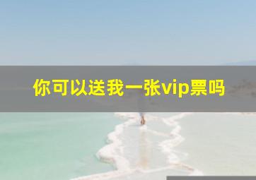 你可以送我一张vip票吗