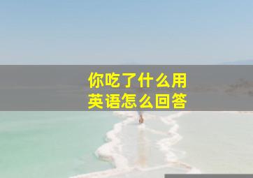 你吃了什么用英语怎么回答