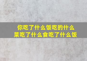 你吃了什么饭吃的什么菜吃了什么食吃了什么饭