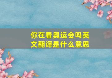 你在看奥运会吗英文翻译是什么意思