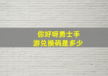 你好呀勇士手游兑换码是多少