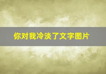 你对我冷淡了文字图片