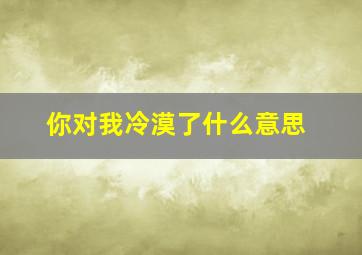 你对我冷漠了什么意思