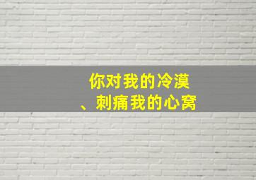 你对我的冷漠、刺痛我的心窝